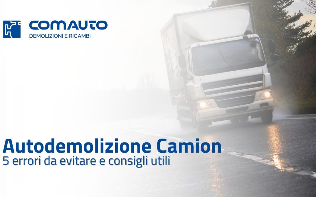 Autodemolizione camion: 5 errori da evitare e consigli utili